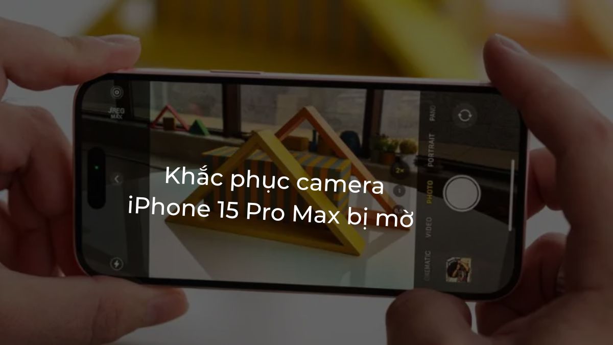 Khắc phục camera iPhone 15 Pro Max bị mờ dễ dàng, hiệu quả
